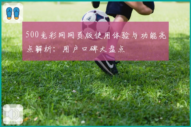 500竞彩网网页版使用体验与功能亮点解析:用户口碑大盘点