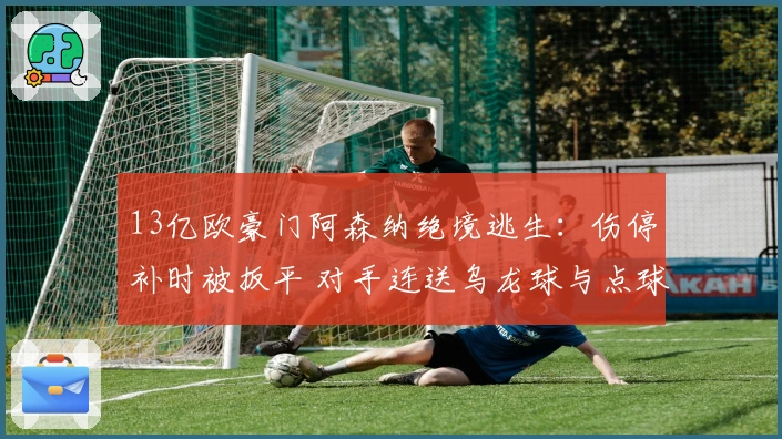 13亿欧豪门阿森纳绝境逃生：伤停补时被扳平 对手连送乌龙球与点球