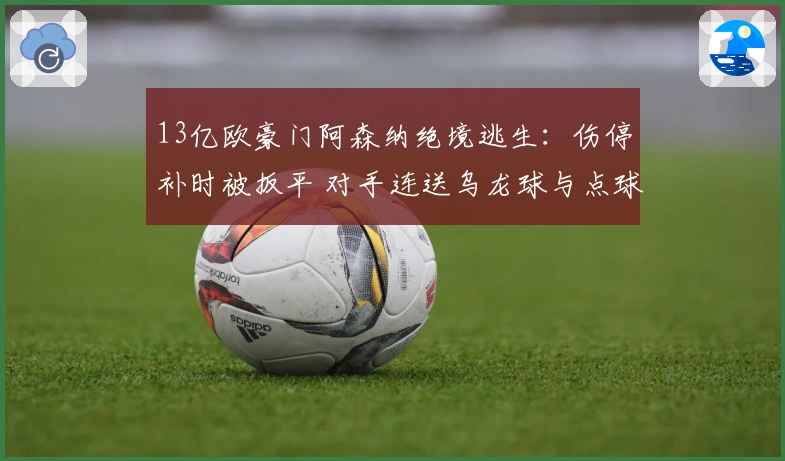 13亿欧豪门阿森纳绝境逃生：伤停补时被扳平 对手连送乌龙球与点球
