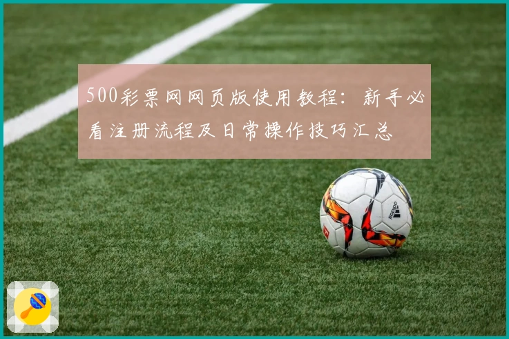 500彩票网网页版使用教程：新手必看注册流程及日常操作技巧汇总