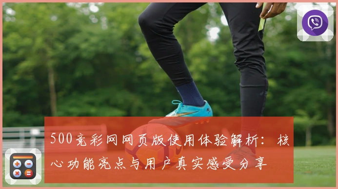 500竞彩网网页版使用体验解析：核心功能亮点与用户真实感受分享