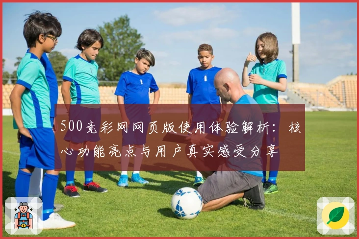 500竞彩网网页版使用体验解析:核心功能亮点与用户真实感受分享