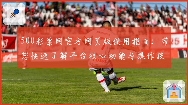 500彩票网官方网页版使用指南：带您快速了解平台核心功能与操作技巧