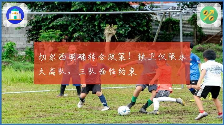 切尔西明确转会政策！铁卫仅限永久离队，三队面临约束