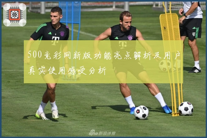 500竞彩网新版功能亮点解析及用户真实使用感受分析