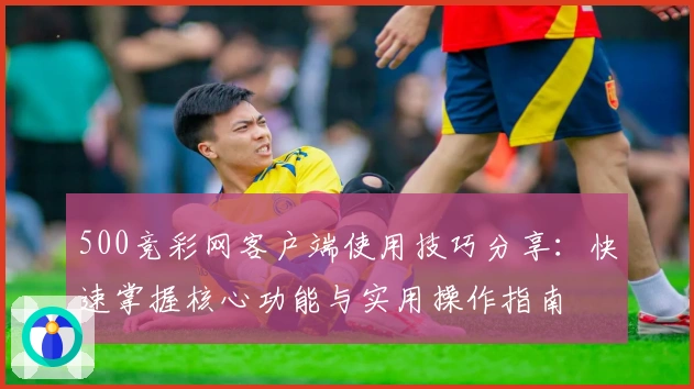 500竞彩网客户端使用技巧分享：快速掌握核心功能与实用操作指南