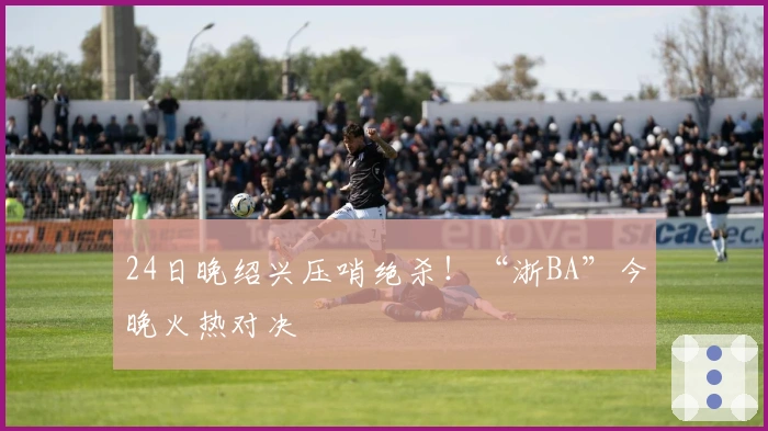 24日晚绍兴压哨绝杀！“浙BA”今晚火热对决