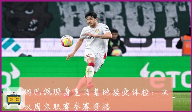 姆巴佩现身皇马基地接受体检，决议周末联赛参赛资格