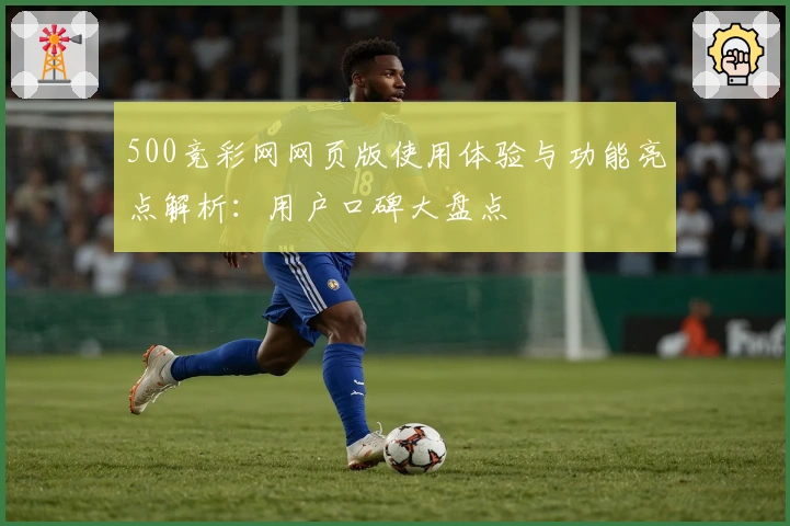 500竞彩网网页版使用体验与功能亮点解析：用户口碑大盘点