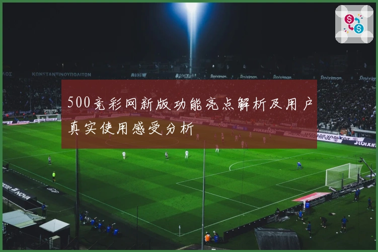 500竞彩网新版功能亮点解析及用户真实使用感受分析