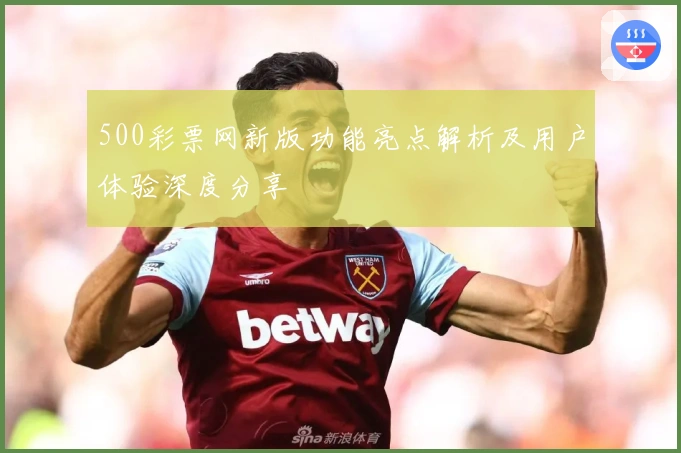 500彩票网新版功能亮点解析及用户体验深度分享