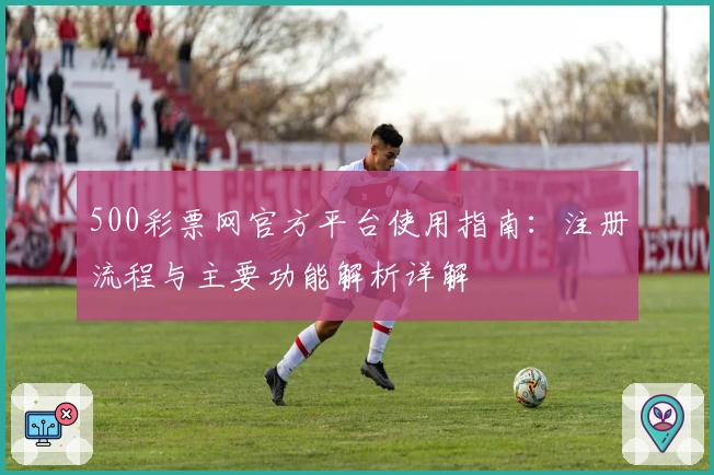 500彩票网官方平台使用指南：注册流程与主要功能解析详解