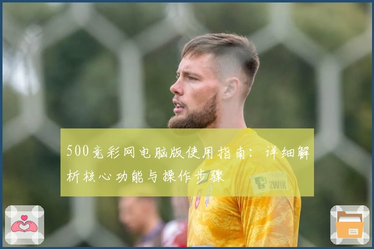 500竞彩网电脑版使用指南：详细解析核心功能与操作步骤