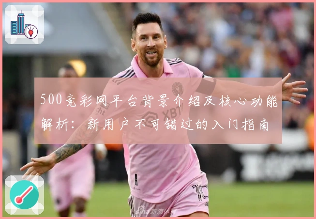 500竞彩网平台背景介绍及核心功能解析：新用户不可错过的入门指南