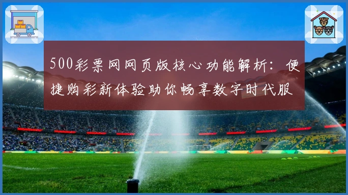 500彩票网网页版核心功能解析：便捷购彩新体验助你畅享数字时代服务