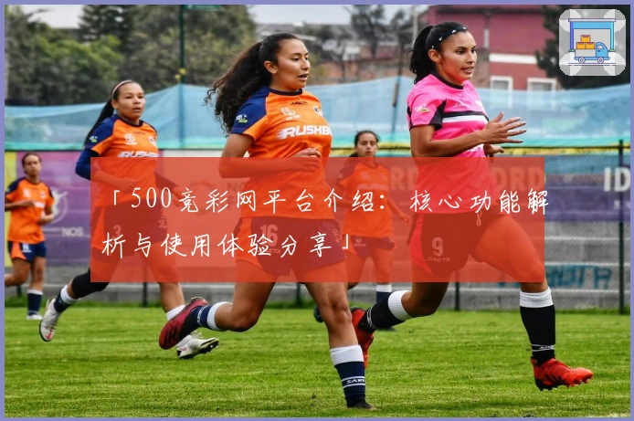 「500竞彩网平台介绍：核心功能解析与使用体验分享」