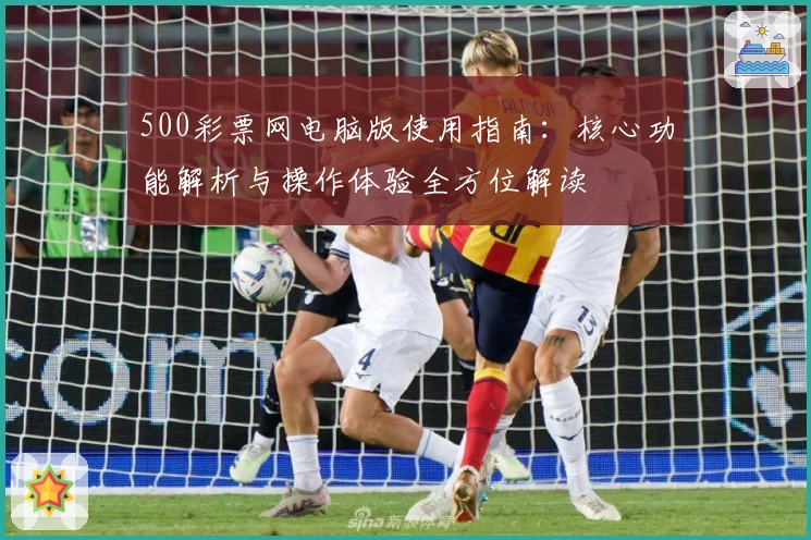 500彩票网电脑版使用指南：核心功能解析与操作体验全方位解读