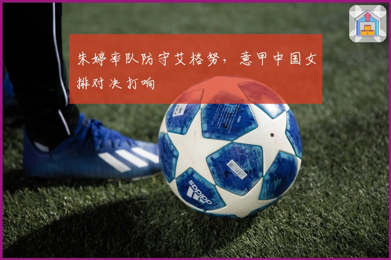 朱婷率队防守艾格努，意甲中国女排对决打响