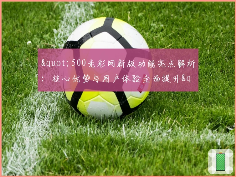 "500竞彩网新版功能亮点解析：核心优势与用户体验全面提升"