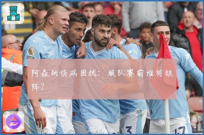 阿森纳伤病困扰：狼队赛前谁将缺阵？