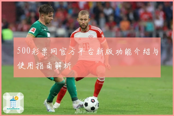 500彩票网官方平台新版功能介绍与使用指南解析