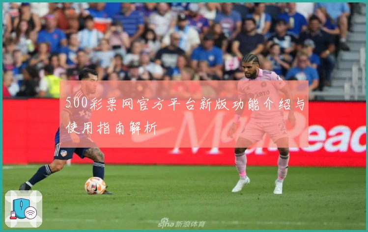 500彩票网官方平台新版功能介绍与使用指南解析
