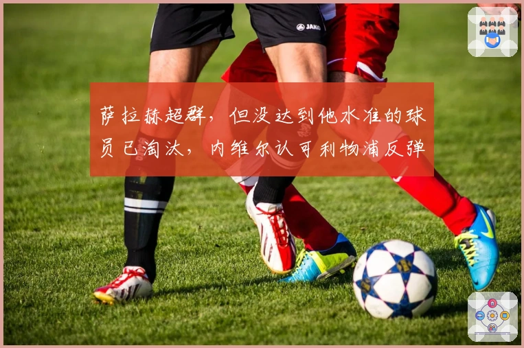 萨拉赫超群，但没达到他水准的球员已淘汰，内维尔认可利物浦反弹