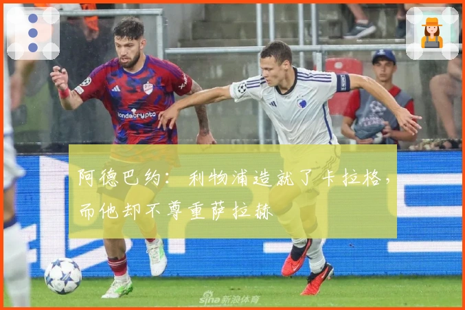 阿德巴约：利物浦造就了卡拉格，而他却不尊重萨拉赫