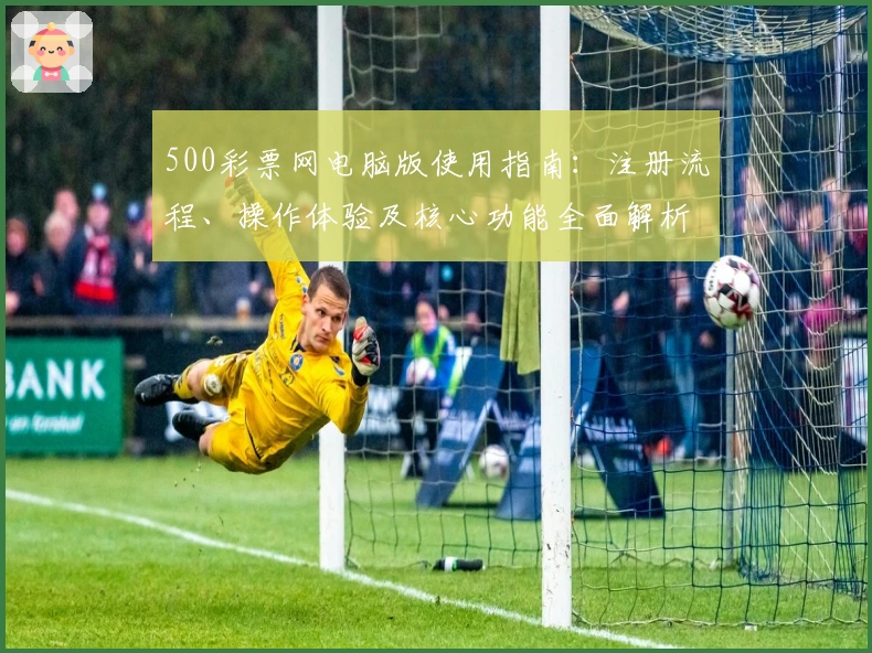 500彩票网电脑版使用指南：注册流程、操作体验及核心功能全面解析