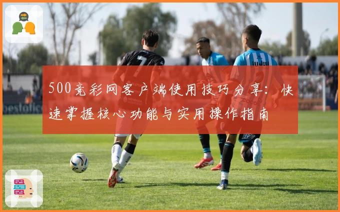 500竞彩网客户端使用技巧分享：快速掌握核心功能与实用操作指南