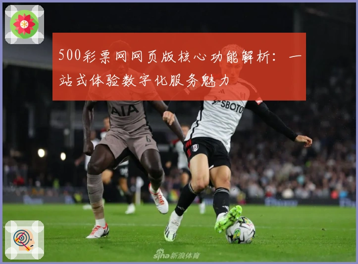 500彩票网网页版核心功能解析：一站式体验数字化服务魅力