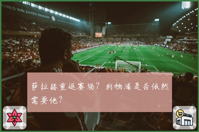 萨拉赫重返赛场？利物浦是否依然需要他？