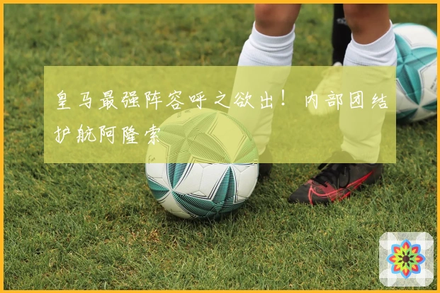 皇马最强阵容呼之欲出！内部团结护航阿隆索