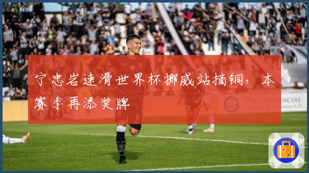 宁忠岩速滑世界杯挪威站摘铜，本赛季再添奖牌