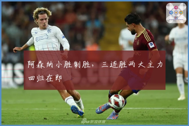 阿森纳小胜制胜，三连胜两大主力回归在即