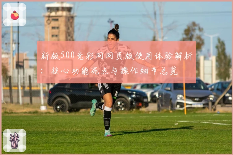新版500竞彩网网页版使用体验解析：核心功能亮点与操作细节总览