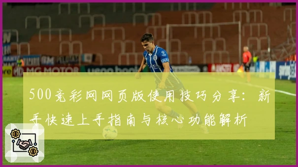 500竞彩网网页版使用技巧分享：新手快速上手指南与核心功能解析