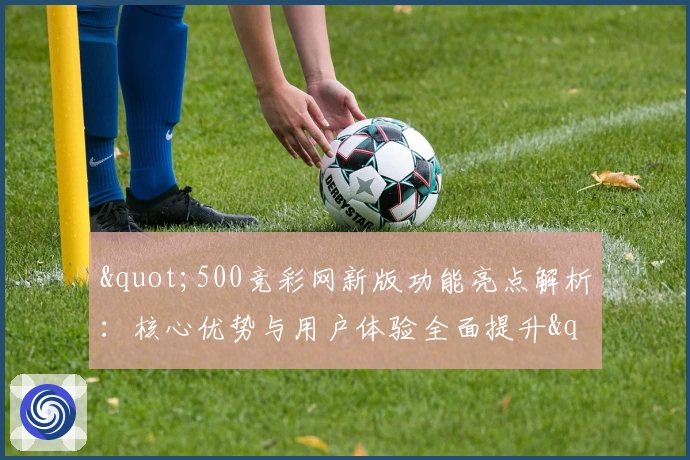 "500竞彩网新版功能亮点解析：核心优势与用户体验全面提升"