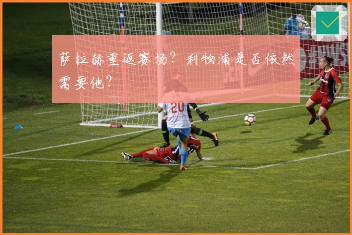 萨拉赫重返赛场？利物浦是否依然需要他？