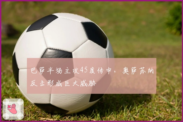 巴萨半场主攻45度传中，奥萨苏纳反击形成巨大威胁