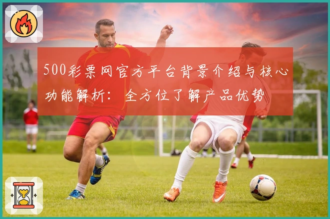 500彩票网官方平台背景介绍与核心功能解析：全方位了解产品优势