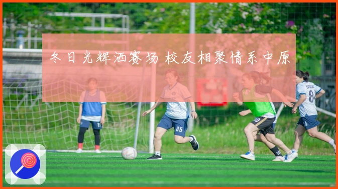 冬日光辉洒赛场 校友相聚情系中原