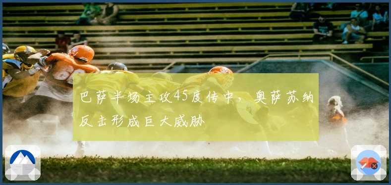 巴萨半场主攻45度传中，奥萨苏纳反击形成巨大威胁