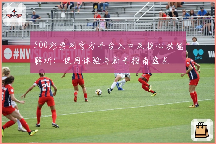 500彩票网官方平台入口及核心功能解析：使用体验与新手指南盘点