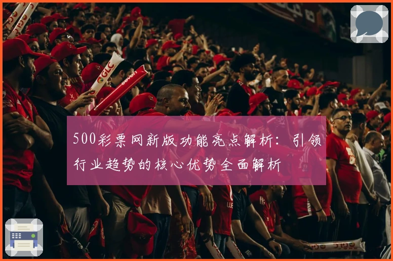 500彩票网新版功能亮点解析：引领行业趋势的核心优势全面解析