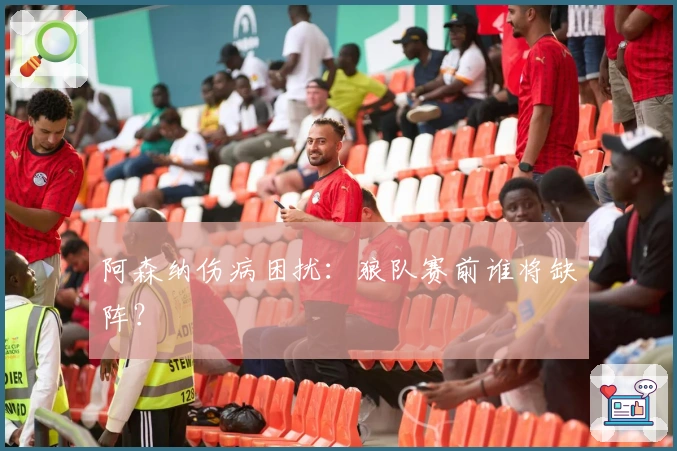 阿森纳伤病困扰：狼队赛前谁将缺阵？