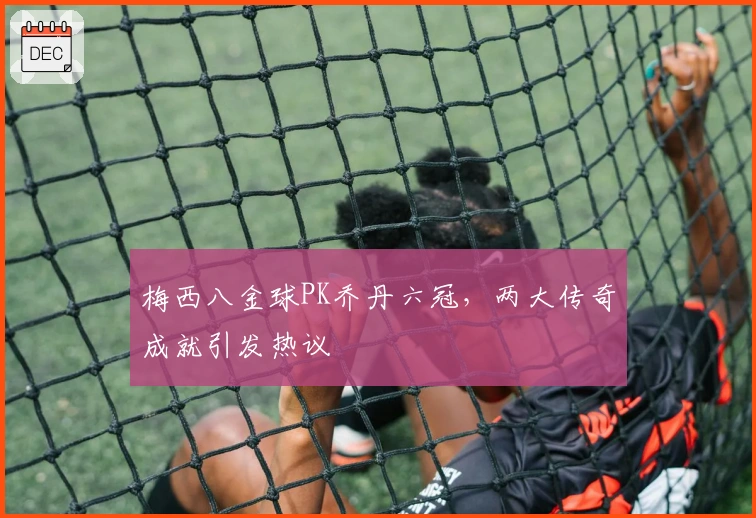 梅西八金球PK乔丹六冠，两大传奇成就引发热议