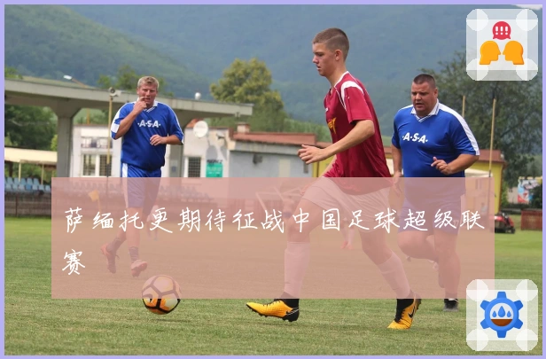 萨缅托更期待征战中国足球超级联赛